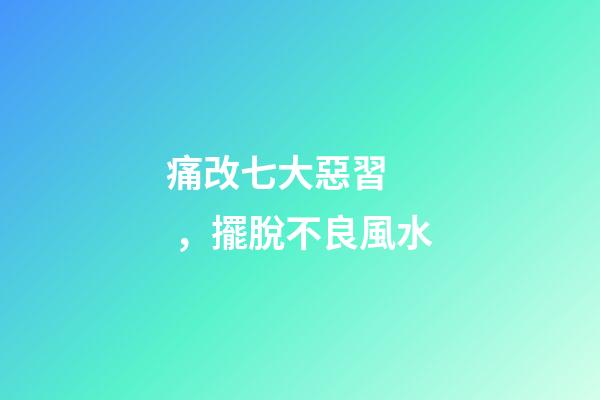 痛改七大惡習，擺脫不良風水